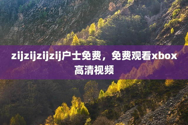zijzijzijzij户士免费，免费观看xbox高清视频