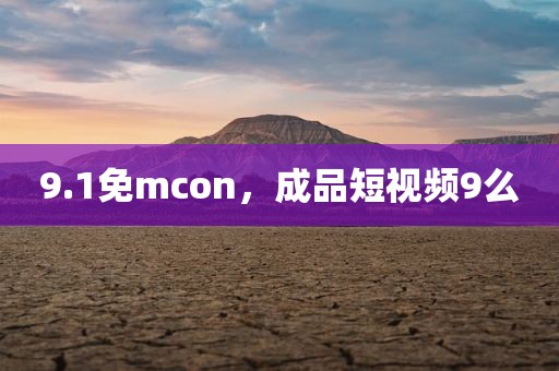 9.1免mcon，成品短视频9么