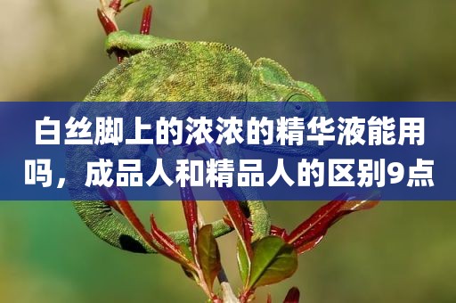 白丝脚上的浓浓的精华液能用吗，成品人和精品人的区别9点