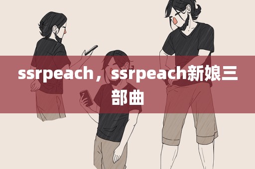 ssrpeach，ssrpeach新娘三部曲