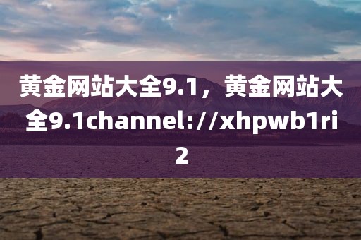 黄金网站大全9.1，黄金网站大全9.1channel://xhpwb1ri2