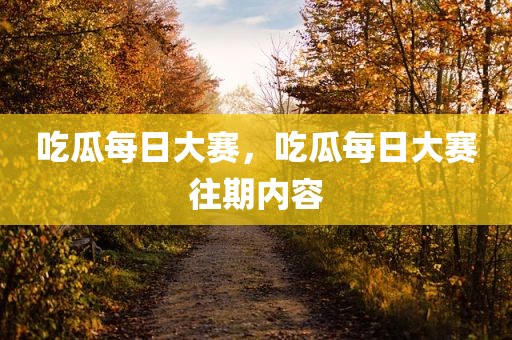 吃瓜每日大赛，吃瓜每日大赛往期内容