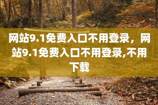 网站9.1免费入口不用登录，网站9.1免费入口不用登录,不用下载