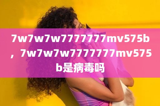 7w7w7w7777777mv575b，7w7w7w7777777mv575b是病毒吗