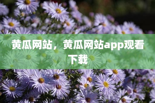 黄瓜网站，黄瓜网站app观看下载