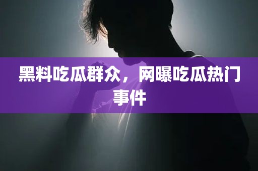 黑料吃瓜群众，网曝吃瓜热门事件