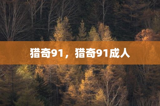 猎奇91，猎奇91成人