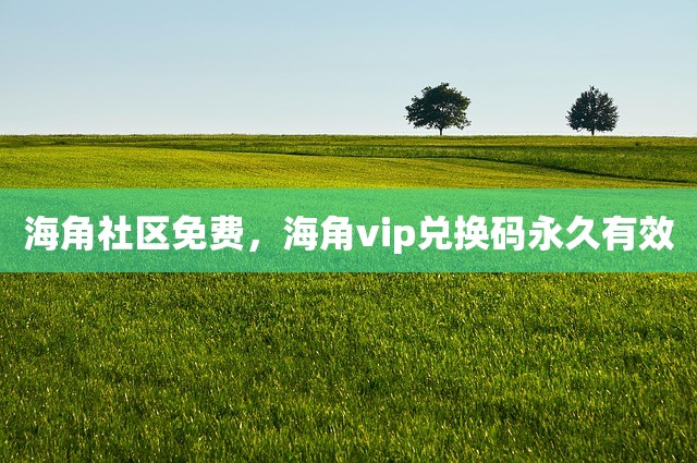 海角社区免费，海角vip兑换码永久有效
