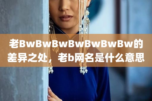 老BwBwBwBwBwBwBw的差异之处，老b网名是什么意思