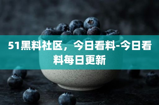 51黑料社区，今日看料-今日看料每日更新