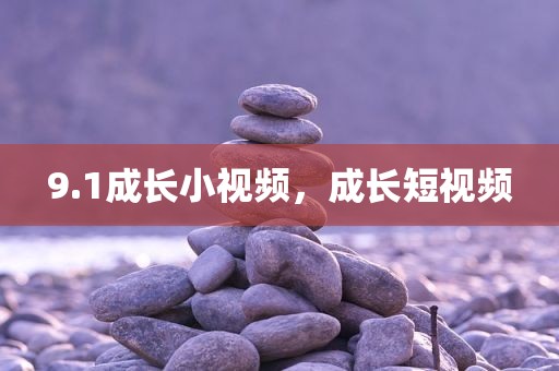 9.1成长小视频，成长短视频
