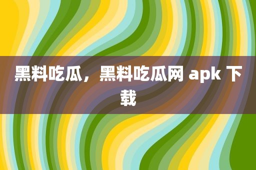 黑料吃瓜，黑料吃瓜网 apk 下载