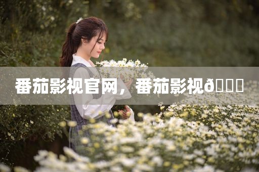 番茄影视官网，番茄影视🍅