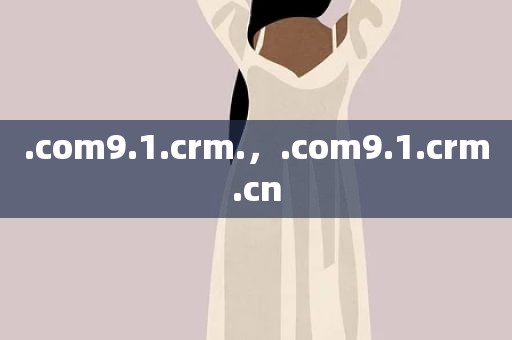 .com9.1.crm.，.com9.1.crm.cn