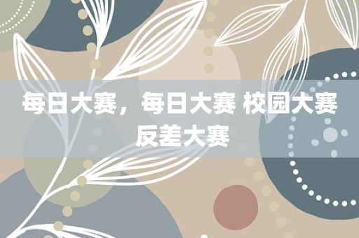 每日大赛，每日大赛 校园大赛 反差大赛