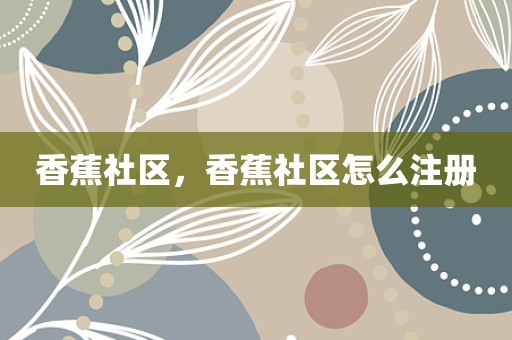 香蕉社区，香蕉社区怎么注册