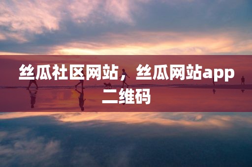 丝瓜社区网站，丝瓜网站app二维码