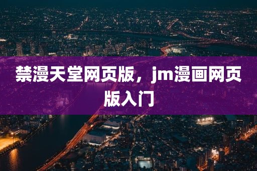 禁漫天堂网页版，jm漫画网页版入门