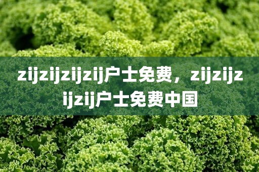 zijzijzijzij户士免费，zijzijzijzij户士免费中国