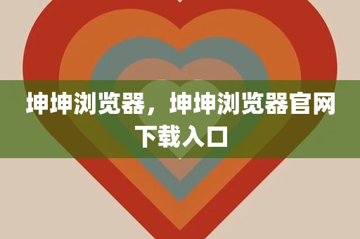 坤坤浏览器，坤坤浏览器官网下载入口