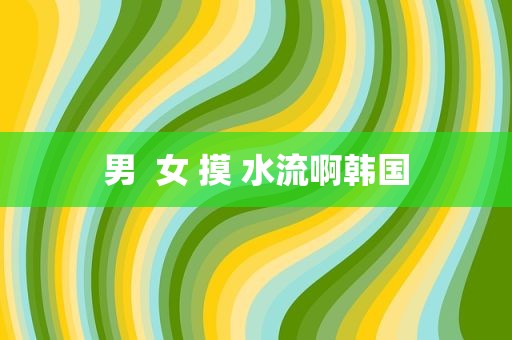 男  女 摸 水流啊韩国