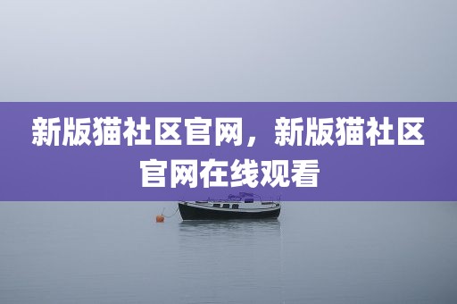 新版猫社区官网，新版猫社区官网在线观看