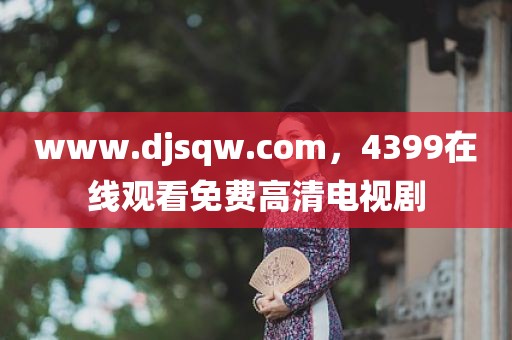 www.djsqw.com，4399在线观看免费高清电视剧