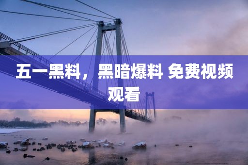 五一黑料，黑暗爆料 免费视频观看