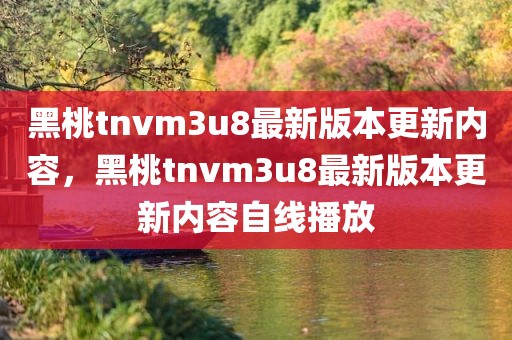 黑桃tnvm3u8最新版本更新内容，黑桃tnvm3u8最新版本更新内容自线播放