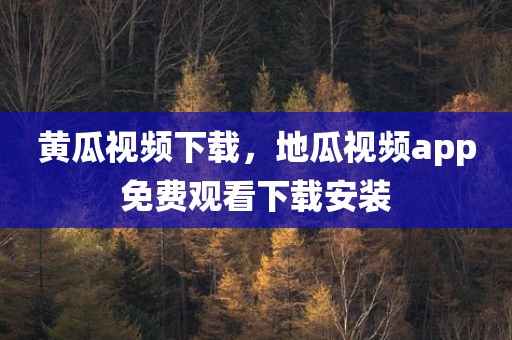 黄瓜视频下载，地瓜视频app免费观看下载安装