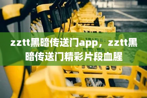zztt黑暗传送门app，zztt黑暗传送门精彩片段血腥