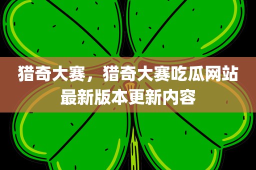 猎奇大赛，猎奇大赛吃瓜网站最新版本更新内容
