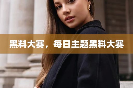黑料大赛，每日主题黑料大赛