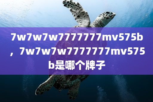 7w7w7w7777777mv575b，7w7w7w7777777mv575b是哪个牌子