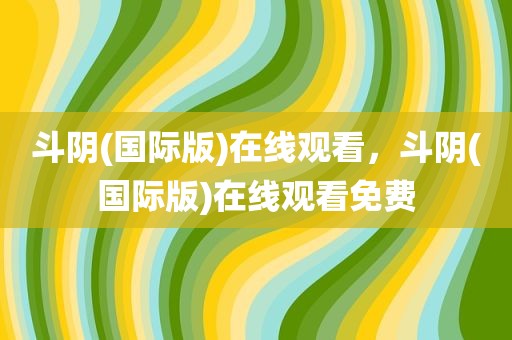 斗阴(国际版)在线观看，斗阴(国际版)在线观看免费