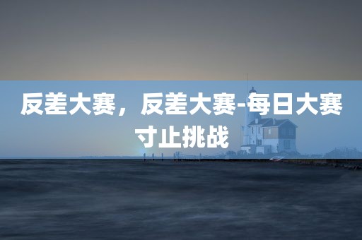 反差大赛，反差大赛-每日大赛寸止挑战