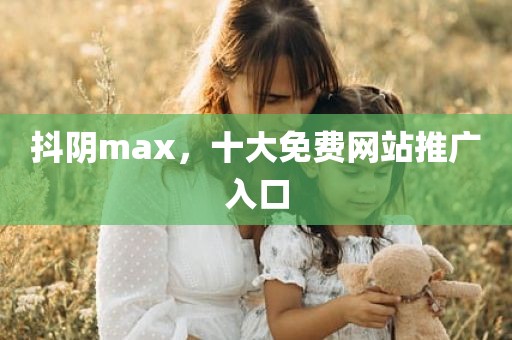 抖阴max，十大免费网站推广入口