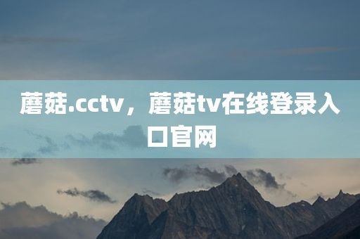 蘑菇.cctv，蘑菇tv在线登录入口官网