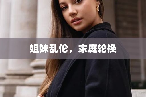姐妹乱伦，家庭轮换