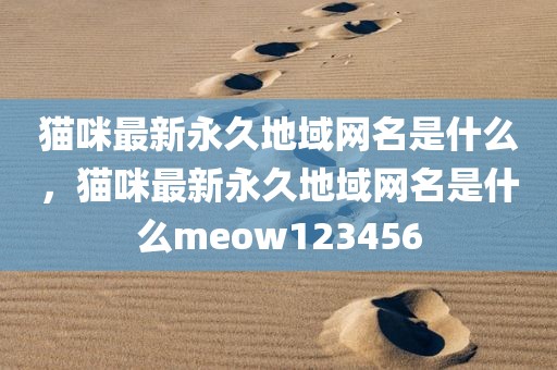 猫咪最新永久地域网名是什么，猫咪最新永久地域网名是什么meow123456