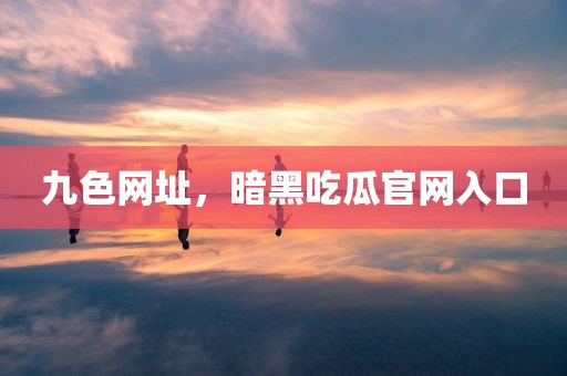 九色网址，暗黑吃瓜官网入口