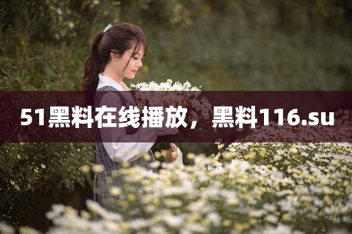 51黑料在线播放，黑料116.su