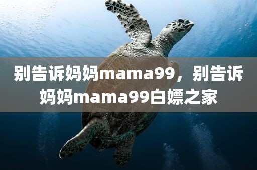 别告诉妈妈mama99，别告诉妈妈mama99白嫖之家