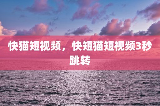 快猫短视频，快短猫短视频3秒跳转