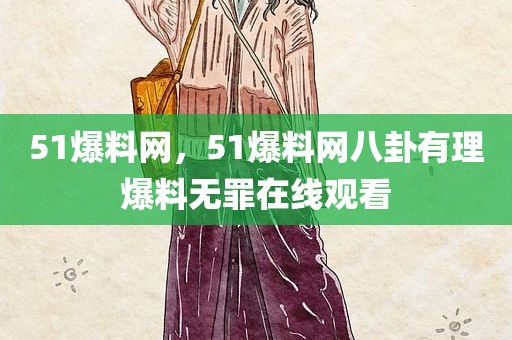 51爆料网，51爆料网八卦有理爆料无罪在线观看