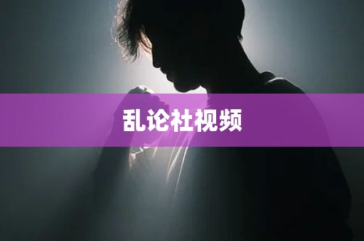 乱论社视频