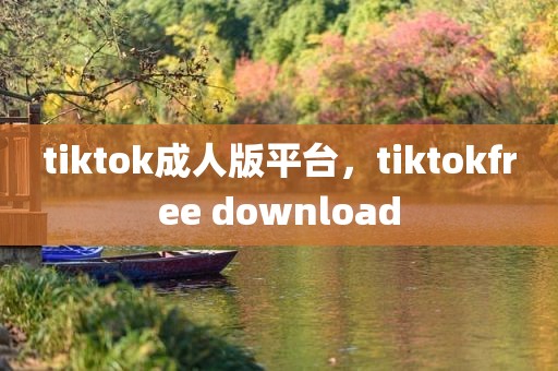 tiktok成人版平台，tiktokfree download