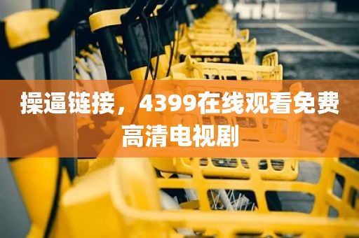 操逼链接，4399在线观看免费高清电视剧