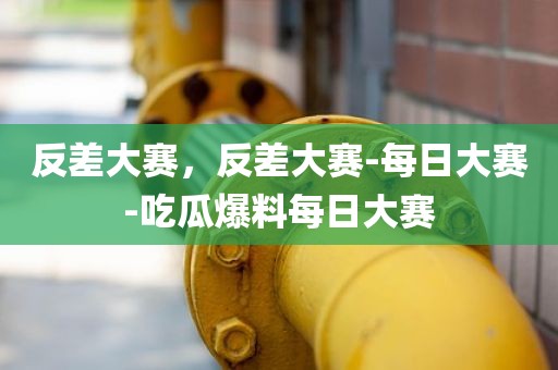 反差大赛，反差大赛-每日大赛-吃瓜爆料每日大赛