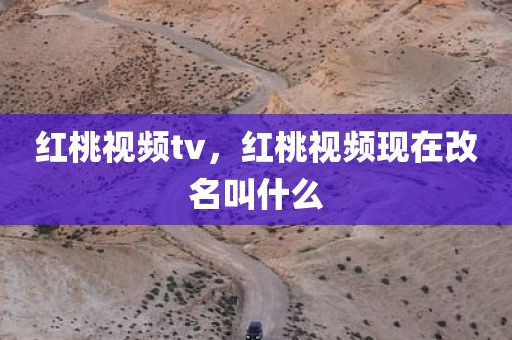 红桃视频tv，红桃视频现在改名叫什么